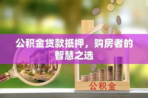 开鲁公积金贷款抵押，购房者的智慧之选