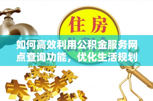 开鲁如何高效利用公积金服务网点查询功能，优化生活规划