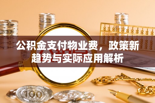 开鲁公积金支付物业费，政策新趋势与实际应用解析