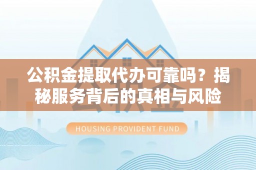 开鲁公积金提取代办可靠吗？揭秘服务背后的真相与风险