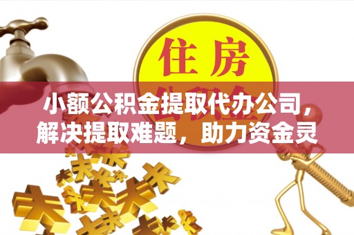 开鲁小额公积金提取代办公司，解决提取难题，助力资金灵活使用