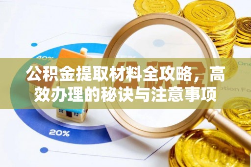 开鲁公积金提取材料全攻略，高效办理的秘诀与注意事项