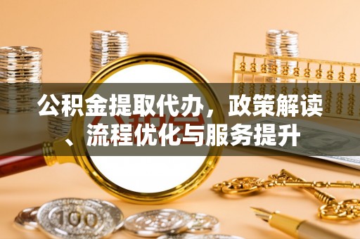 开鲁公积金提取代办，政策解读、流程优化与服务提升