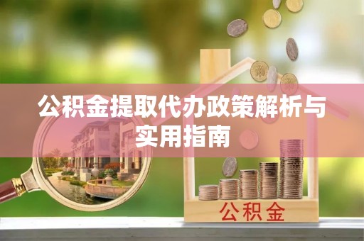 开鲁公积金提取代办政策解析与实用指南