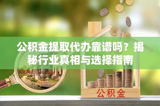 开鲁公积金提取代办靠谱吗？揭秘行业真相与选择指南