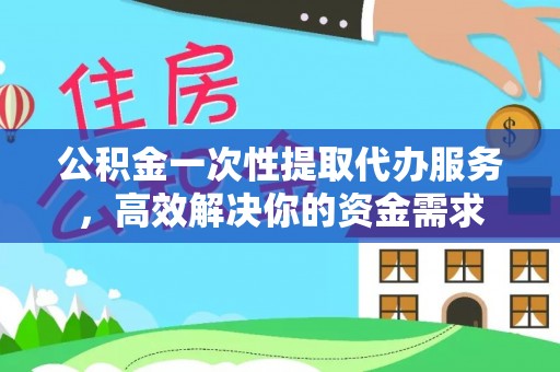 开鲁公积金一次性提取代办服务，高效解决你的资金需求