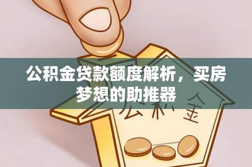 开鲁公积金贷款额度解析，买房梦想的助推器