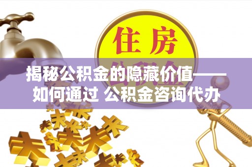 开鲁揭秘公积金的隐藏价值——如何通过 公积金咨询代办提取 优化财富管理