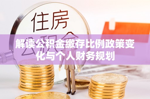 开鲁解读公积金缴存比例政策变化与个人财务规划