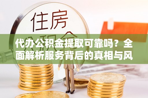 开鲁代办公积金提取可靠吗？全面解析服务背后的真相与风险