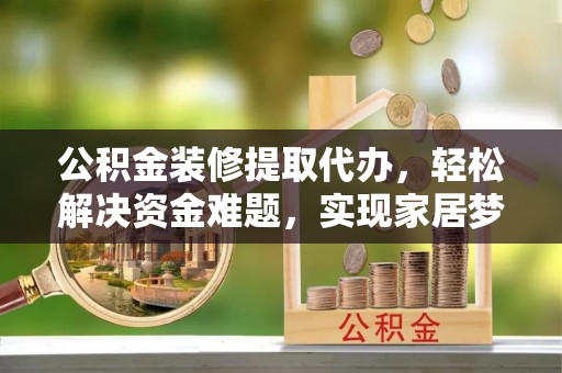 开鲁公积金装修提取代办，轻松解决资金难题，实现家居梦想