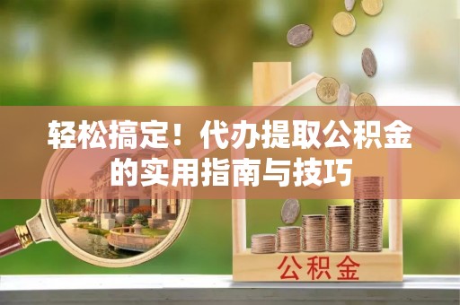 开鲁轻松搞定！代办提取公积金的实用指南与技巧