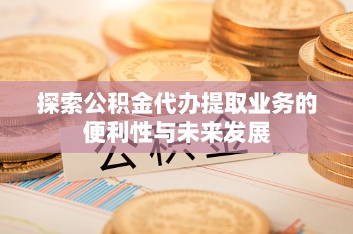 开鲁探索公积金代办提取业务的便利性与未来发展