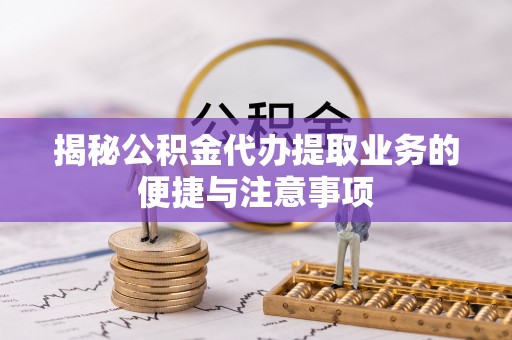 开鲁揭秘公积金代办提取业务的便捷与注意事项