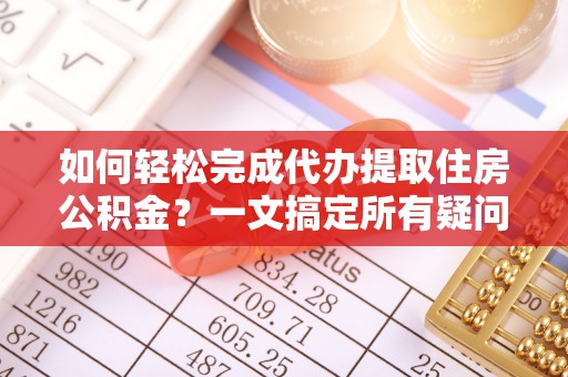 开鲁如何轻松完成代办提取住房公积金？一文搞定所有疑问