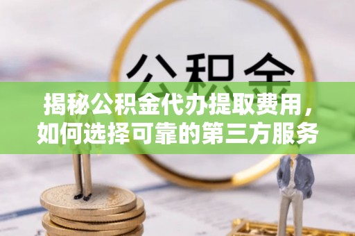 开鲁揭秘公积金代办提取费用，如何选择可靠的第三方服务