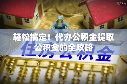 开鲁轻松搞定！代办公积金提取公积金的全攻略