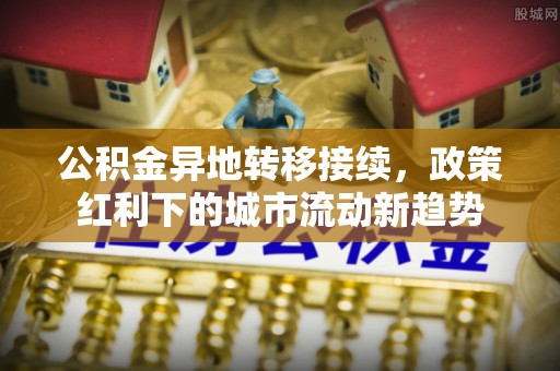 开鲁公积金异地转移接续，政策红利下的城市流动新趋势