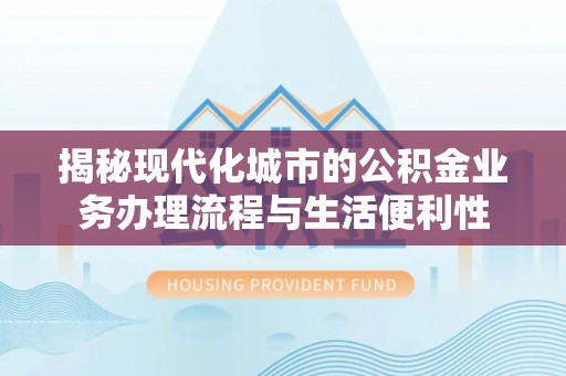 开鲁揭秘现代化城市的公积金业务办理流程与生活便利性