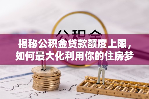 开鲁揭秘公积金贷款额度上限，如何最大化利用你的住房梦想资金？