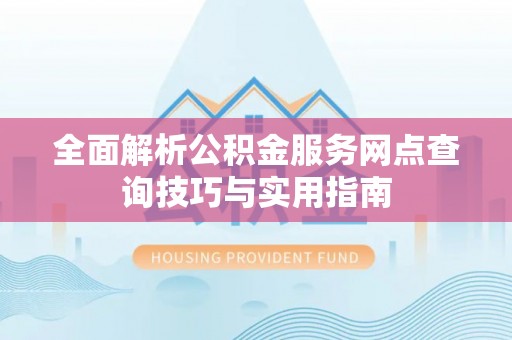 开鲁全面解析公积金服务网点查询技巧与实用指南