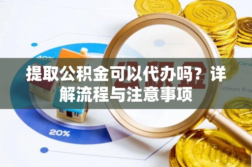 开鲁提取公积金可以代办吗？详解流程与注意事项