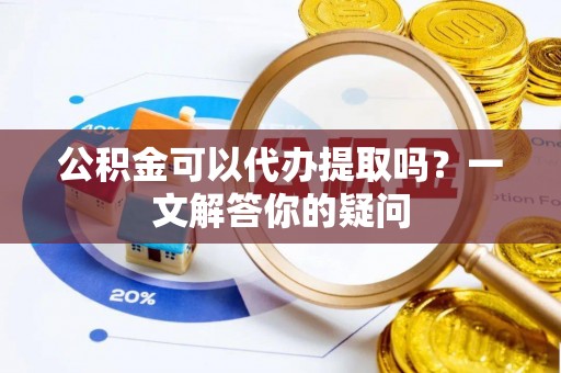 开鲁公积金可以代办提取吗？一文解答你的疑问