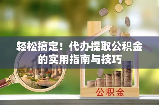 开鲁轻松搞定！代办提取公积金的实用指南与技巧