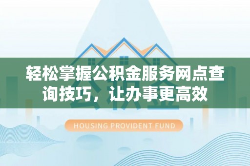 开鲁轻松掌握公积金服务网点查询技巧，让办事更高效