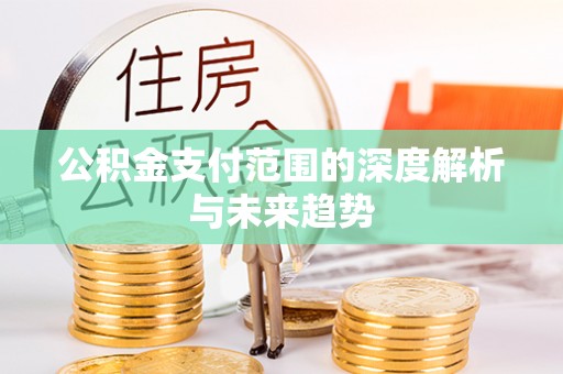 开鲁公积金支付范围的深度解析与未来趋势