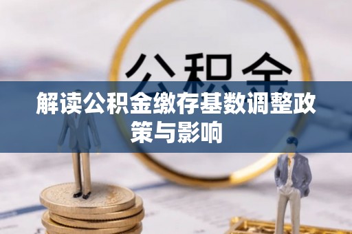 开鲁解读公积金缴存基数调整政策与影响