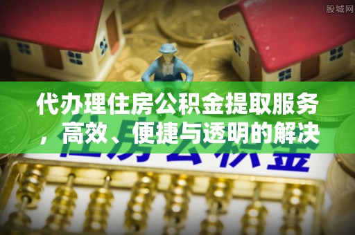 开鲁代办理住房公积金提取服务，高效、便捷与透明的解决方案