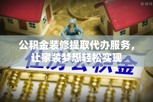 开鲁公积金装修提取代办服务，让家装梦想轻松实现