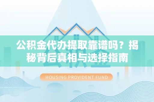 开鲁公积金代办提取靠谱吗？揭秘背后真相与选择指南