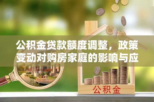 开鲁公积金贷款额度调整，政策变动对购房家庭的影响与应对策略