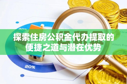 开鲁探索住房公积金代办提取的便捷之道与潜在优势