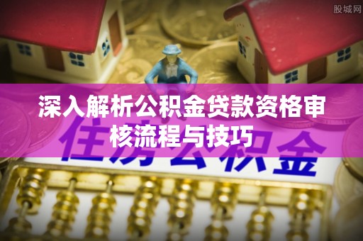 开鲁深入解析公积金贷款资格审核流程与技巧