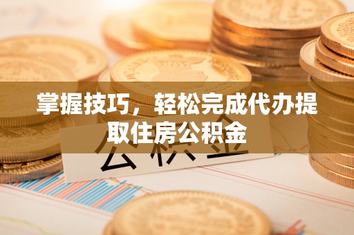开鲁掌握技巧，轻松完成代办提取住房公积金