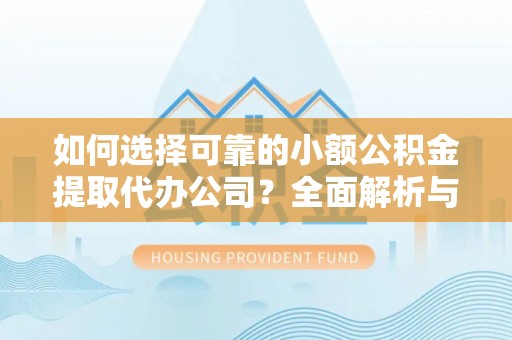 开鲁如何选择可靠的小额公积金提取代办公司？全面解析与实用指南