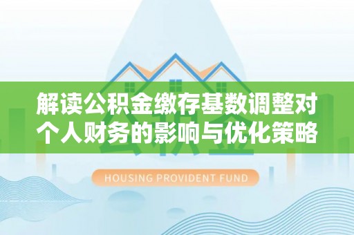 开鲁解读公积金缴存基数调整对个人财务的影响与优化策略