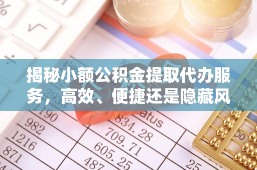 开鲁揭秘小额公积金提取代办服务，高效、便捷还是隐藏风险？