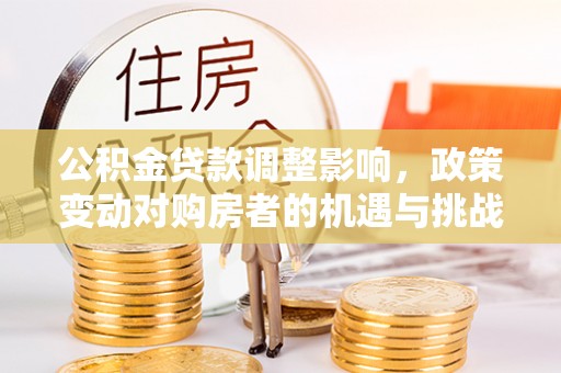 开鲁公积金贷款调整影响，政策变动对购房者的机遇与挑战