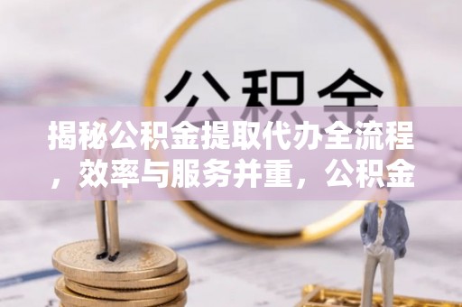 开鲁揭秘公积金提取代办全流程，效率与服务并重，公积金提取代办要多久不再是难题