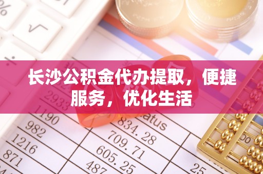 开鲁长沙公积金代办提取，便捷服务，优化生活