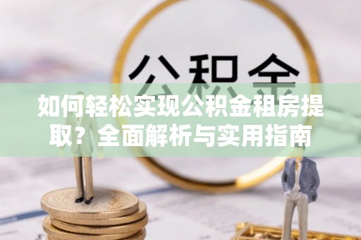 开鲁如何轻松实现公积金租房提取？全面解析与实用指南
