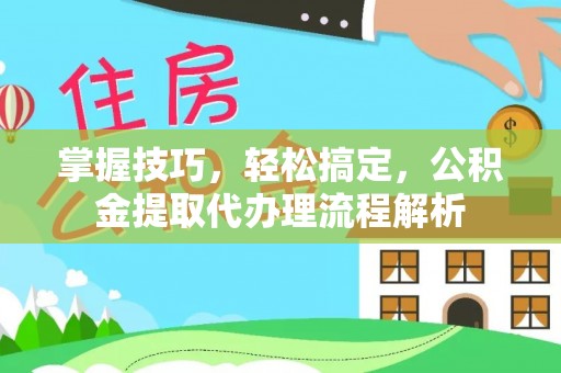 开鲁掌握技巧，轻松搞定，公积金提取代办理流程解析