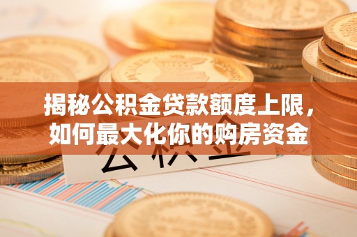 开鲁揭秘公积金贷款额度上限，如何最大化你的购房资金