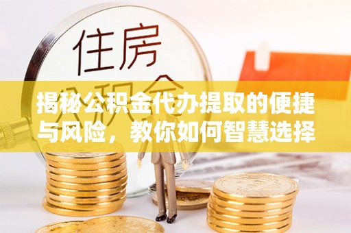 开鲁揭秘公积金代办提取的便捷与风险，教你如何智慧选择