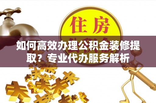 开鲁如何高效办理公积金装修提取？专业代办服务解析