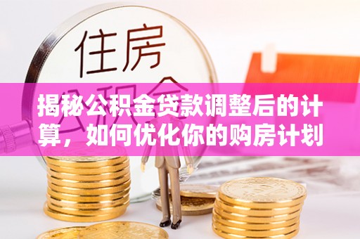 开鲁揭秘公积金贷款调整后的计算，如何优化你的购房计划